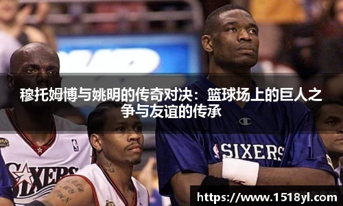 穆托姆博与姚明的传奇对决：篮球场上的巨人之争与友谊的传承
