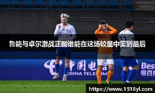 鲁能与卓尔激战正酣谁能在这场较量中笑到最后
