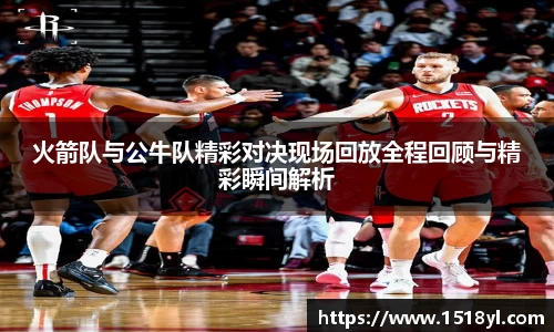 火箭队与公牛队精彩对决现场回放全程回顾与精彩瞬间解析