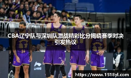 CBA辽宁队与深圳队激战精彩比分揭晓赛季对决引发热议